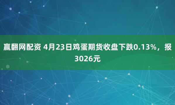 赢翻网配资 4月23日鸡蛋期货收盘下跌0.13%，报3026元