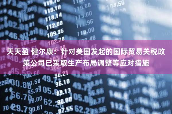 天天盈 健尔康：针对美国发起的国际贸易关税政策公司已采取生产布局调整等应对措施