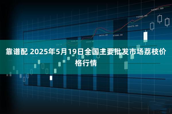 靠谱配 2025年5月19日全国主要批发市场荔枝价格行情