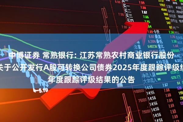 中博证券 常熟银行: 江苏常熟农村商业银行股份有限公司关于公开发行A股可转换公司债券2025年度跟踪评级结果的公告
