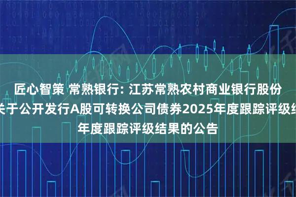 匠心智策 常熟银行: 江苏常熟农村商业银行股份有限公司关于公开发行A股可转换公司债券2025年度跟踪评级结果的公告