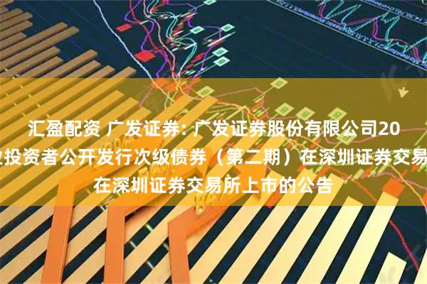 汇盈配资 广发证券: 广发证券股份有限公司2025年面向专业投资者公开发行次级债券（第二期）在深圳证券交易所上市的公告