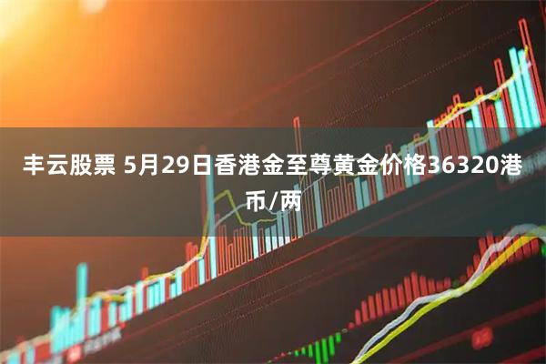 丰云股票 5月29日香港金至尊黄金价格36320港币/两