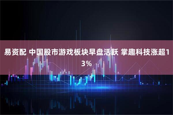 易资配 中国股市游戏板块早盘活跃 掌趣科技涨超13%