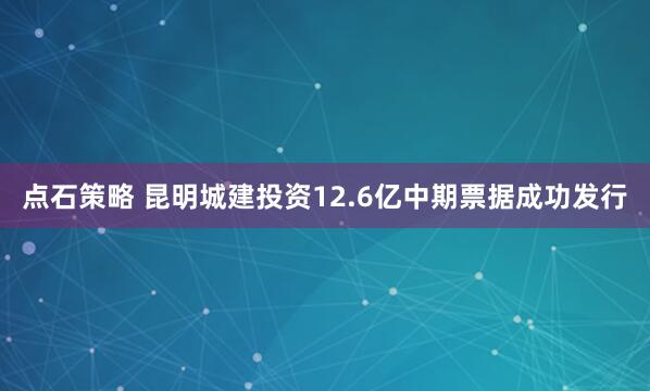 点石策略 昆明城建投资12.6亿中期票据成功发行