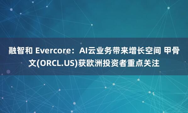 融智和 Evercore：AI云业务带来增长空间 甲骨文(ORCL.US)获欧洲投资者重点关注