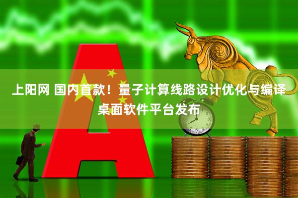 上阳网 国内首款！量子计算线路设计优化与编译桌面软件平台发布