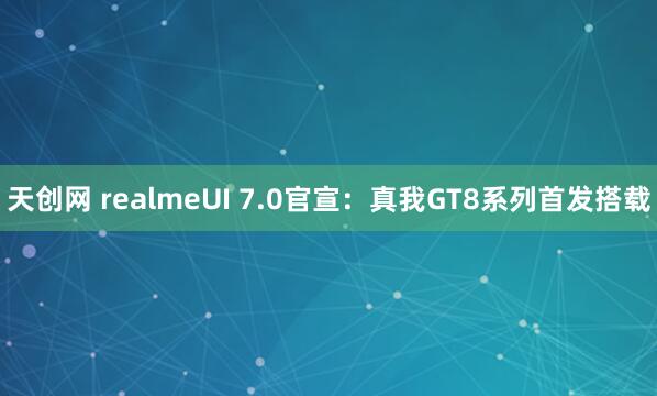 天创网 realmeUI 7.0官宣：真我GT8系列首发搭载