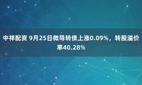 中祥配资 9月25日微导转债上涨0.09%，转股溢价率40.28%
