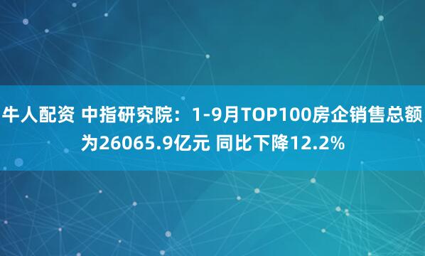 牛人配资 中指研究院：1-9月TOP100房企销售总额为26065.9亿元 同比下降12.2%