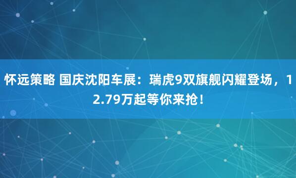 怀远策略 国庆沈阳车展：瑞虎9双旗舰闪耀登场，12.79万起等你来抢！