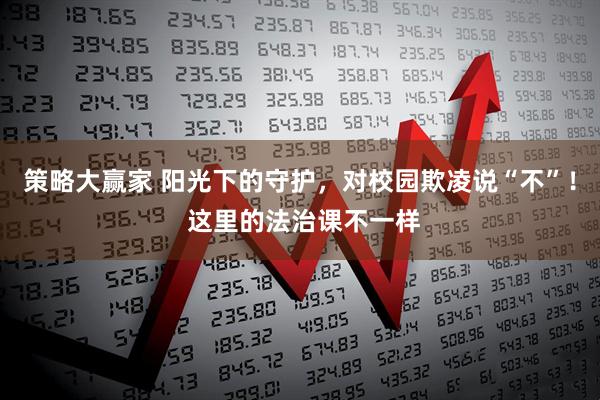 策略大赢家 阳光下的守护，对校园欺凌说“不”！ 这里的法治课不一样