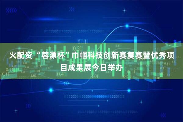 火配资 “蓉漂杯”巾帼科技创新赛复赛暨优秀项目成果展今日举办