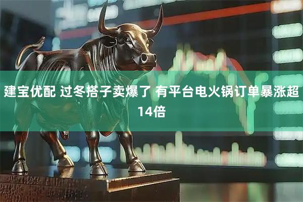建宝优配 过冬搭子卖爆了 有平台电火锅订单暴涨超14倍