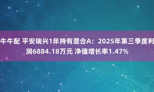 牛牛配 平安瑞兴1年持有混合A：2025年第三季度利润6884.18万元 净值增长率1.47%