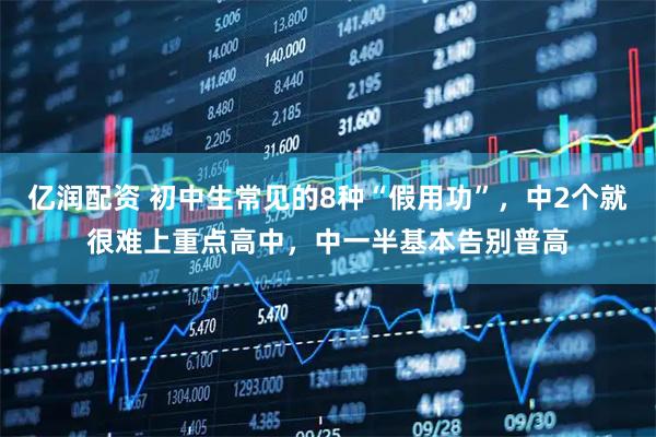 亿润配资 初中生常见的8种“假用功”，中2个就很难上重点高中，中一半基本告别普高