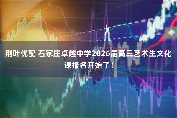 荆叶优配 石家庄卓越中学2026届高三艺术生文化课报名开始了！
