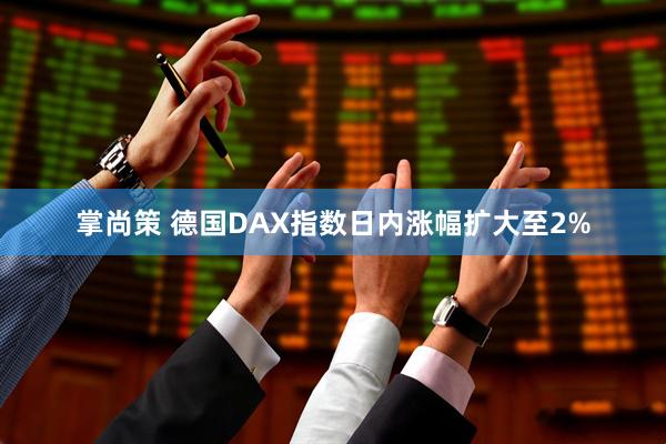 掌尚策 德国DAX指数日内涨幅扩大至2%