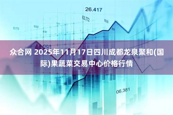众合网 2025年11月17日四川成都龙泉聚和(国际)果蔬菜交易中心价格行情