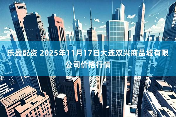 乐盈配资 2025年11月17日大连双兴商品城有限公司价格行情
