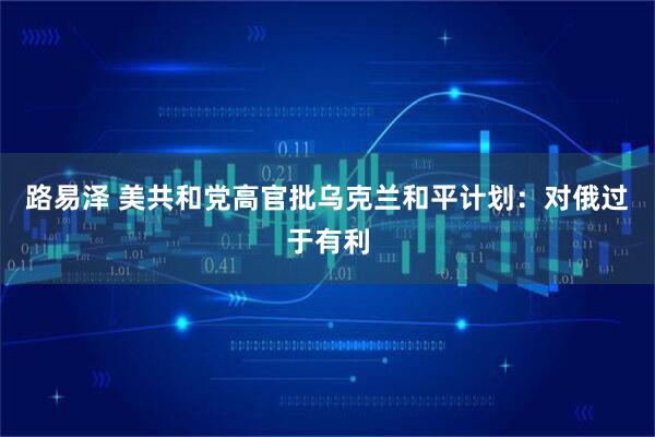 路易泽 美共和党高官批乌克兰和平计划：对俄过于有利