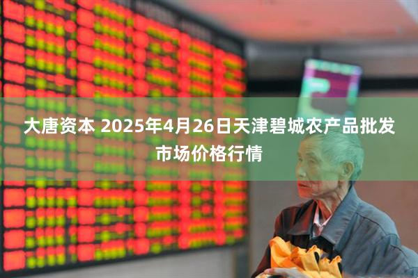 大唐资本 2025年4月26日天津碧城农产品批发市场价格行情