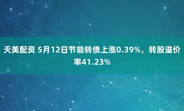 天美配资 5月12日节能转债上涨0.39%，转股溢价率41.23%