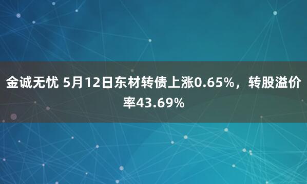 金诚无忧 5月12日东材转债上涨0.65%，转股溢价率43.69%