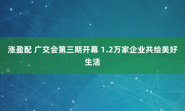 涨盈配 广交会第三期开幕 1.2万家企业共绘美好生活