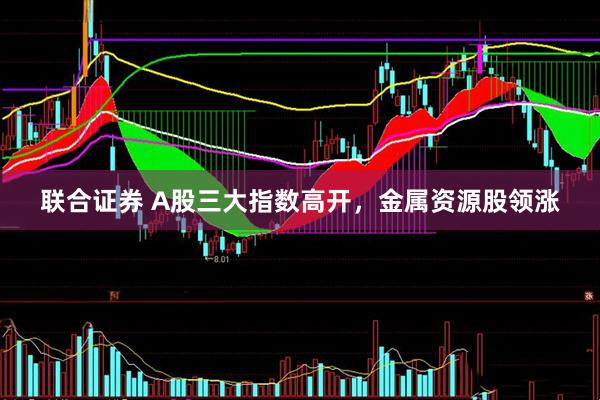 联合证券 A股三大指数高开，金属资源股领涨