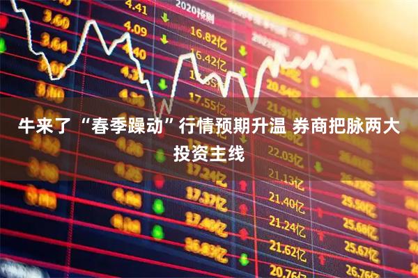 牛来了 “春季躁动”行情预期升温 券商把脉两大投资主线