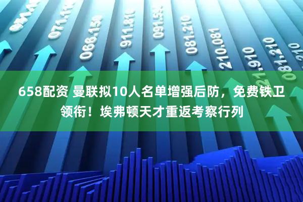 658配资 曼联拟10人名单增强后防，免费铁卫领衔！埃弗顿天才重返考察行列