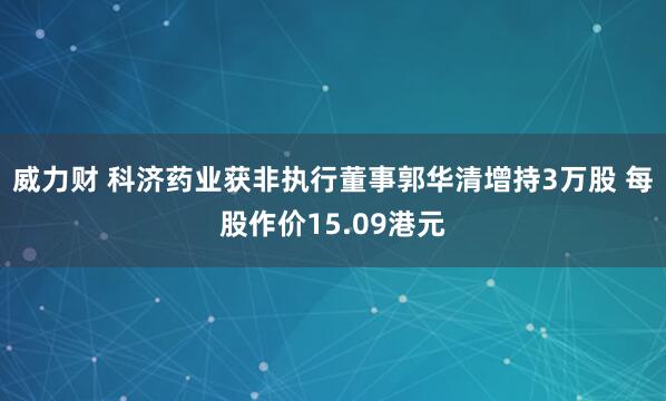 威力财 科济药业获非执行董事郭华清增持3万股 每股作价15.09港元