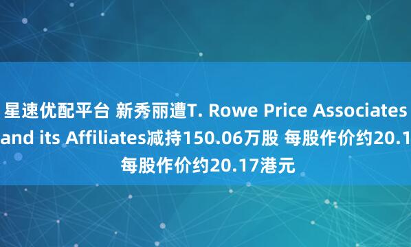 星速优配平台 新秀丽遭T. Rowe Price Associates, Inc. and its Affiliates减持150.06万股 每股作价约20.17港元