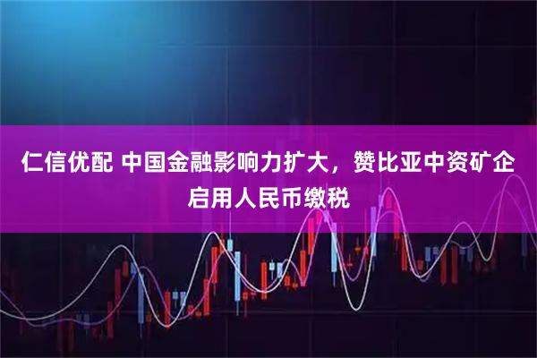 仁信优配 中国金融影响力扩大，赞比亚中资矿企启用人民币缴税