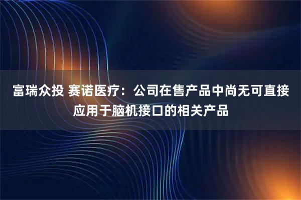 富瑞众投 赛诺医疗：公司在售产品中尚无可直接应用于脑机接口的相关产品