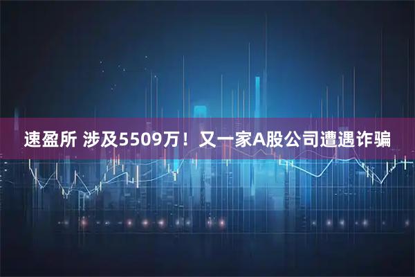 速盈所 涉及5509万！又一家A股公司遭遇诈骗