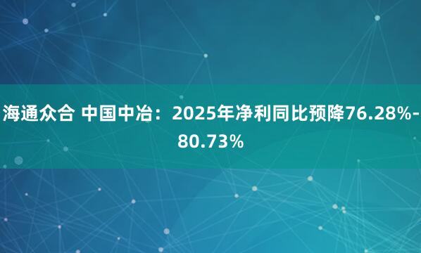 海通众合 中国中冶：2025年净利同比预降76.28%-80.73%