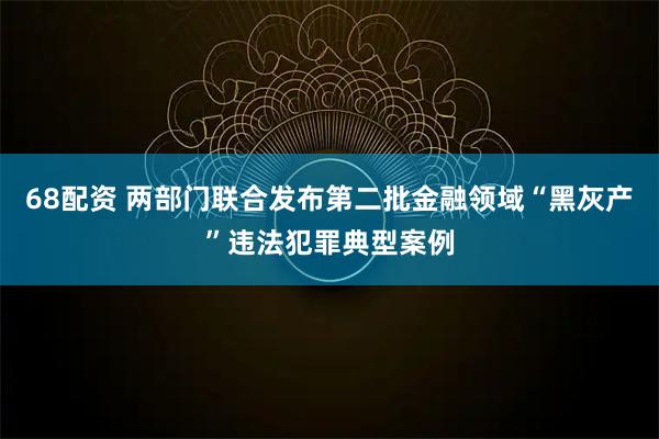68配资 两部门联合发布第二批金融领域“黑灰产”违法犯罪典型案例