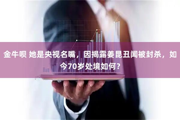 金牛呗 她是央视名嘴，因揭露姜昆丑闻被封杀，如今70岁处境如何？