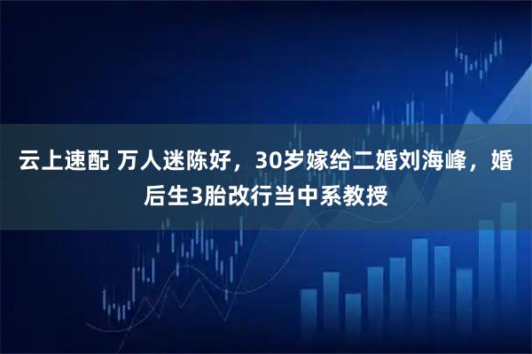 云上速配 万人迷陈好，30岁嫁给二婚刘海峰，婚后生3胎改行当中系教授