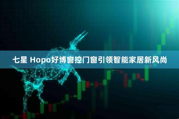 七星 Hopo好博窗控门窗引领智能家居新风尚