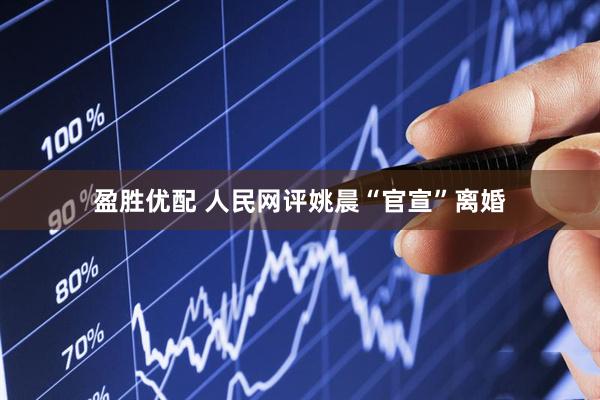 盈胜优配 人民网评姚晨“官宣”离婚