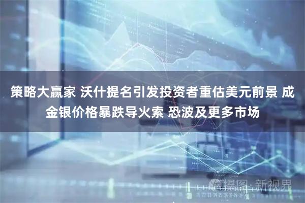 策略大赢家 沃什提名引发投资者重估美元前景 成金银价格暴跌导火索 恐波及更多市场